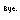 Bye